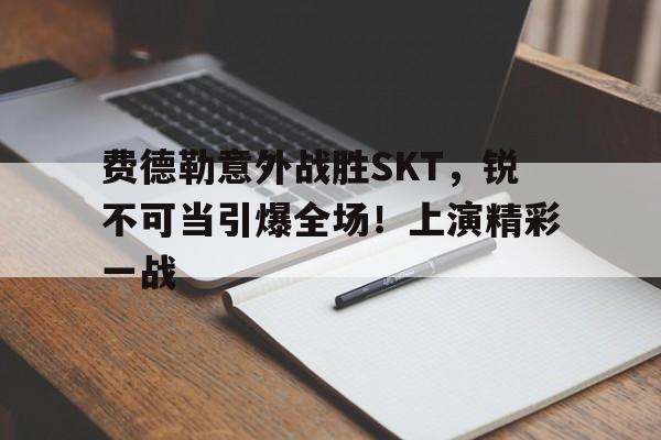 今年会官方网站-费德勒意外战胜SKT,锐不可当引爆全场!上演精彩一战的简单介绍