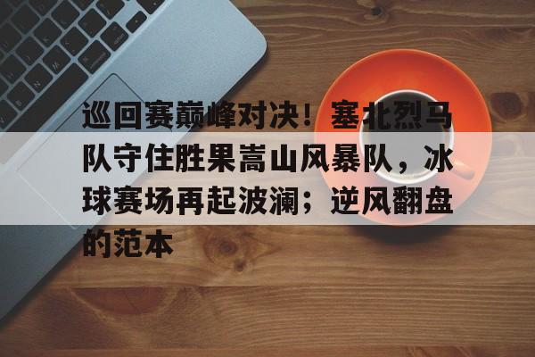 今年会体育-包含巡回赛巅峰对决!塞北烈马队守住胜果嵩山风暴队,冰球赛场再起波澜;逆风翻盘的范本的词条