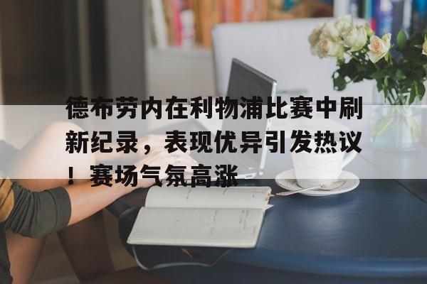 jinnianhui sports-德布劳内在利物浦比赛中刷新纪录，表现优异引发热议！赛场气氛高涨的简单介绍