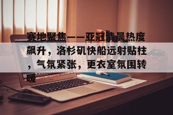 今年会官方网站-关于赛地聚焦——亚冠清晨热度飙升，洛杉矶快船远射贴柱，气氛紧张，更衣室氛围转暖的信息